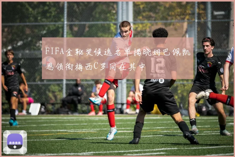 FIFA金靴奖候选名单揭晓姆巴佩凯恩领衔梅西C罗同在其中