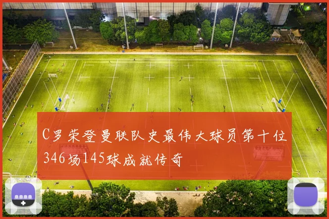 C罗荣登曼联队史最伟大球员第十位346场145球成就传奇