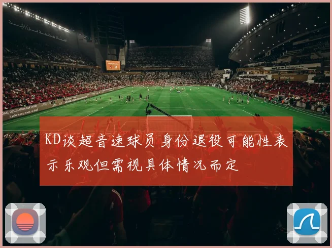 KD谈超音速球员身份退役可能性表示乐观但需视具体情况而定