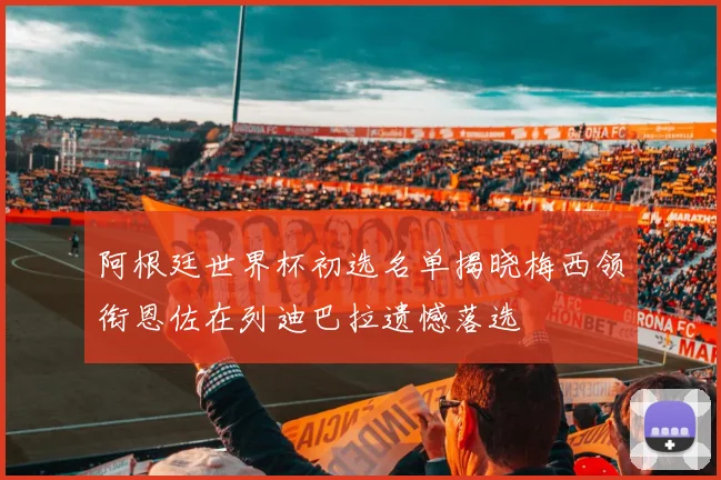 阿根廷世界杯初选名单揭晓梅西领衔恩佐在列迪巴拉遗憾落选