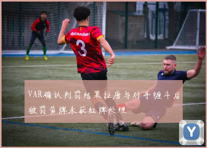 VAR确认判罚结果拉唐与对手缠斗后被罚黄牌未获红牌处理