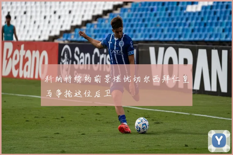 科纳特续约前景堪忧切尔西拜仁皇马争抢这位后卫