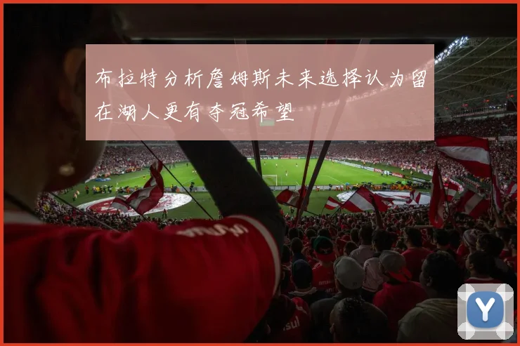 布拉特分析詹姆斯未来选择认为留在湖人更有夺冠希望