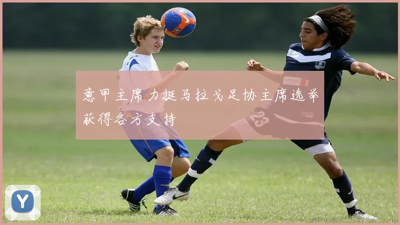 意甲主席力挺马拉戈足协主席选举获得各方支持