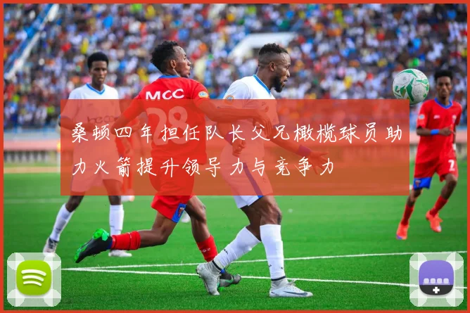 桑顿四年担任队长父兄橄榄球员助力火箭提升领导力与竞争力