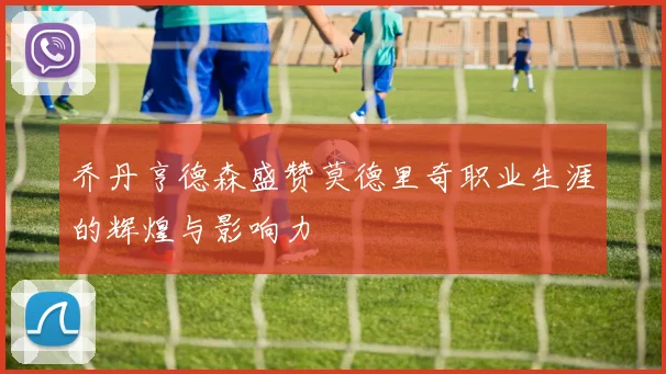 乔丹亨德森盛赞莫德里奇职业生涯的辉煌与影响力