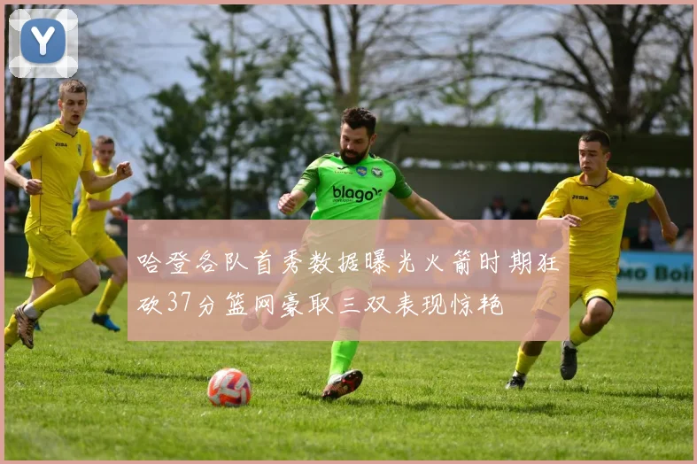 哈登各队首秀数据曝光火箭时期狂砍37分篮网豪取三双表现惊艳