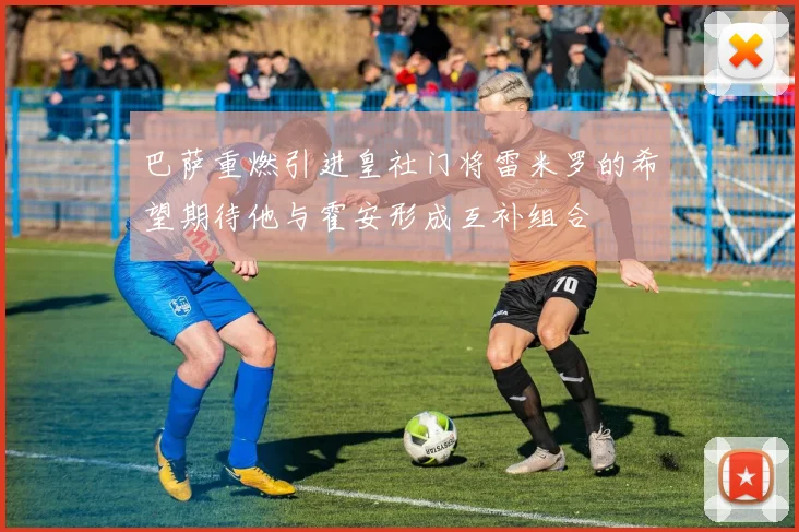 巴萨重燃引进皇社门将雷米罗的希望期待他与霍安形成互补组合