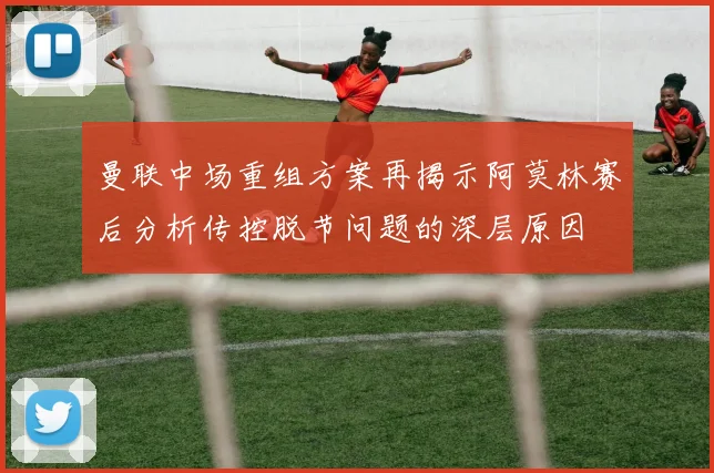 曼联中场重组方案再揭示阿莫林赛后分析传控脱节问题的深层原因