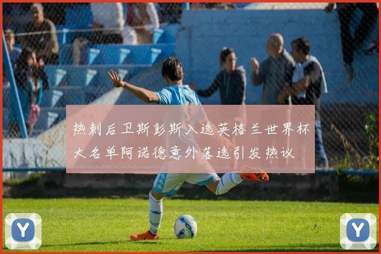热刺后卫斯彭斯入选英格兰世界杯大名单阿诺德意外落选引发热议