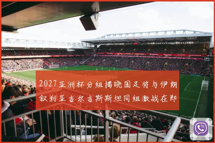 2027亚洲杯分组揭晓国足将与伊朗叙利亚吉尔吉斯斯坦同组激战在即