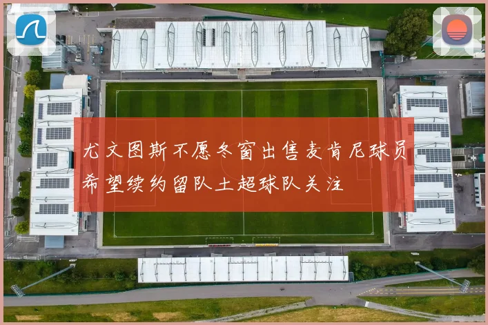 尤文图斯不愿冬窗出售麦肯尼球员希望续约留队土超球队关注