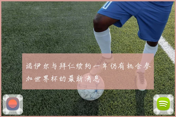 诺伊尔与拜仁续约一年仍有机会参加世界杯的最新消息