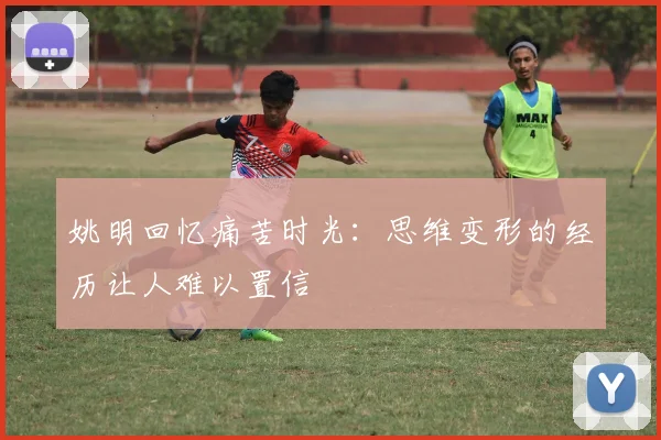 姚明回忆痛苦时光：思维变形的经历让人难以置信