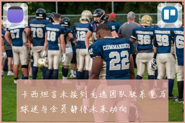 卡西坦言未接到竞选团队联系皇马球迷与会员静待未来动向