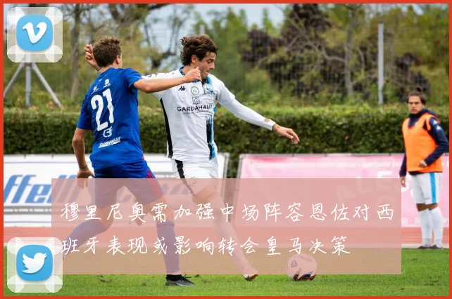穆里尼奥需加强中场阵容恩佐对西班牙表现或影响转会皇马决策