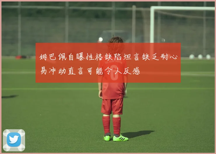姆巴佩自曝性格缺陷坦言缺乏耐心易冲动直言可能令人反感