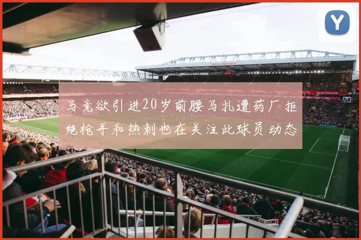 马竞欲引进20岁前腰马扎遭药厂拒绝枪手和热刺也在关注此球员动态