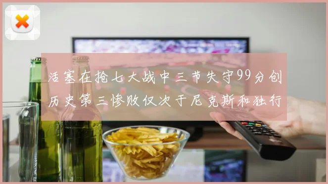 活塞在抢七大战中三节失守99分创历史第三惨败仅次于尼克斯和独行侠