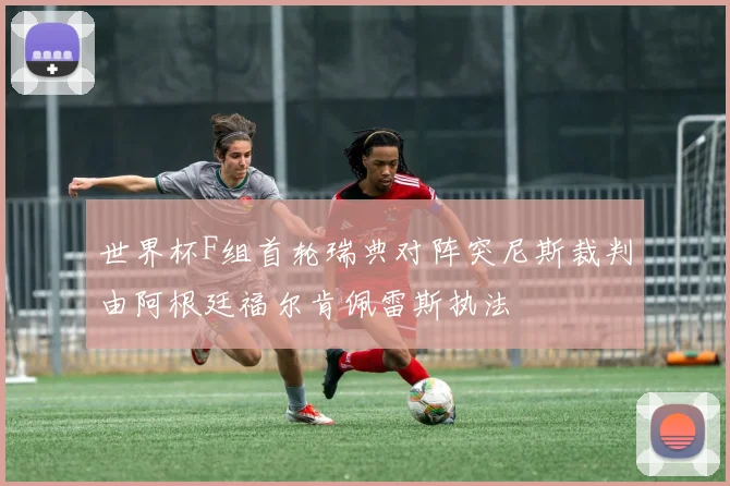 世界杯F组首轮瑞典对阵突尼斯裁判由阿根廷福尔肯佩雷斯执法