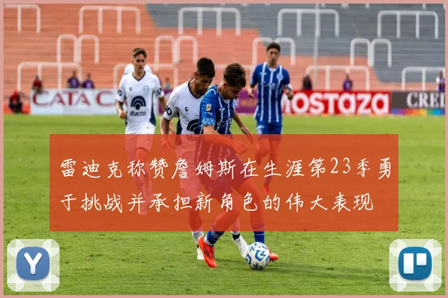 雷迪克称赞詹姆斯在生涯第23季勇于挑战并承担新角色的伟大表现