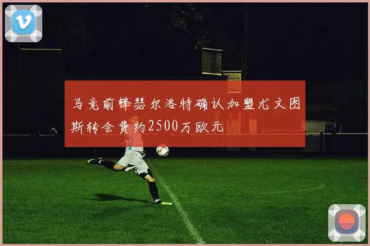 马竞前锋瑟尔洛特确认加盟尤文图斯转会费约2500万欧元