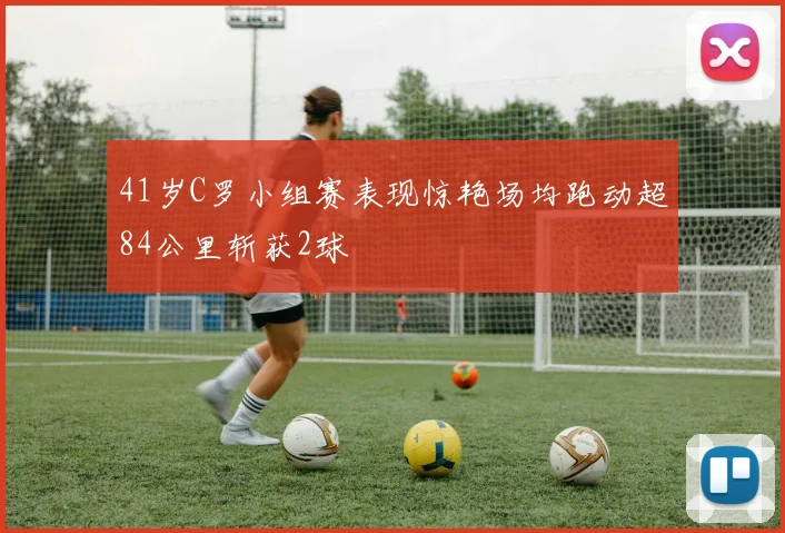 41岁C罗小组赛表现惊艳场均跑动超84公里斩获2球
