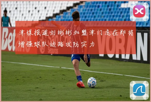 津媒报道刘彬彬加盟津门虎在即将增强球队边路攻防实力