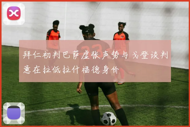 拜仁初判巴萨虚张声势与戈登谈判意在拉低拉什福德身价