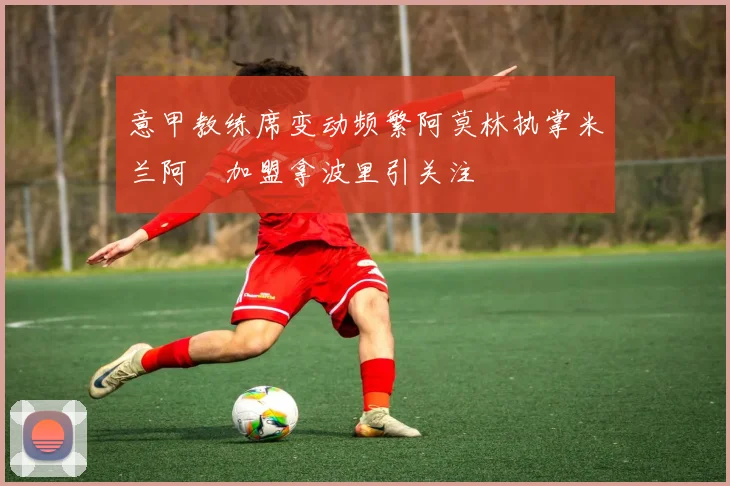 意甲教练席变动频繁阿莫林执掌米兰阿囧加盟拿波里引关注