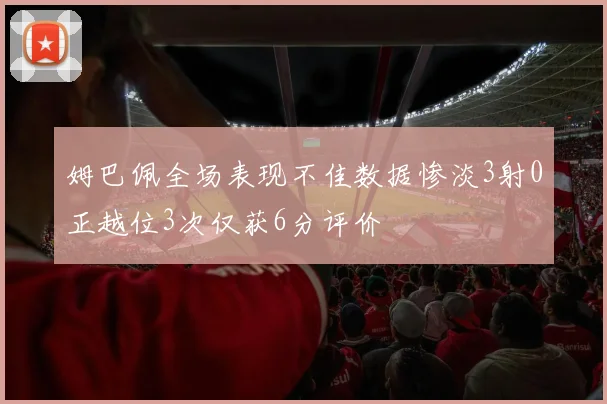 姆巴佩全场表现不佳数据惨淡3射0正越位3次仅获6分评价